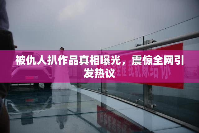 被仇人扒作品真相曝光，震惊全网引发热议