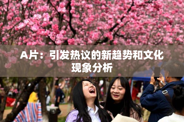 A片：引发热议的新趋势和文化现象分析