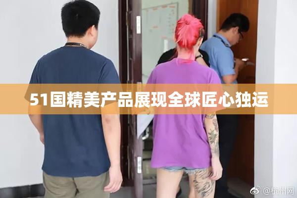 51国精美产品展现全球匠心独运