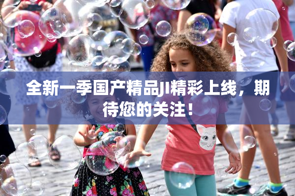 全新一季国产精品JI精彩上线，期待您的关注！