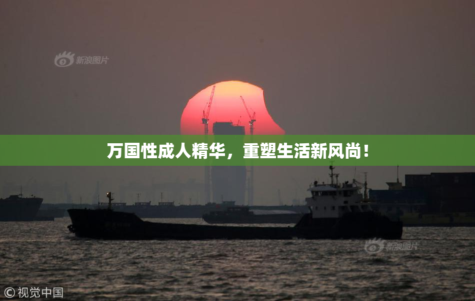 万国性成人精华，重塑生活新风尚！