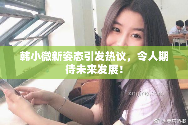 韩小微新姿态引发热议，令人期待未来发展！