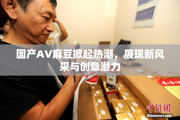 国产AV麻豆掀起热潮，展现新风采与创意潜力
