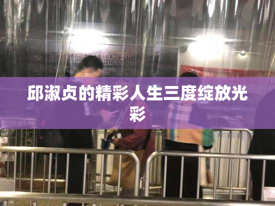 邱淑贞的精彩人生三度绽放光彩