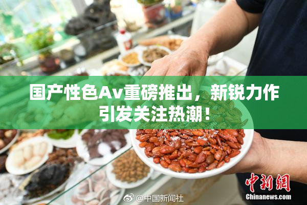 国产性色Av重磅推出，新锐力作引发关注热潮！
