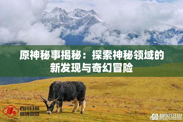 原神秘事揭秘：探索神秘领域的新发现与奇幻冒险