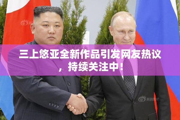 三上悠亚全新作品引发网友热议，持续关注中！