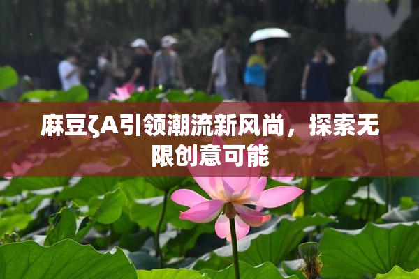 麻豆ζA引领潮流新风尚，探索无限创意可能