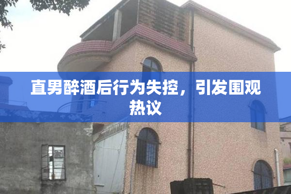 直男醉酒后行为失控，引发围观热议