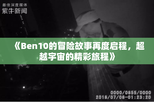 《Ben10的冒险故事再度启程，超越宇宙的精彩旅程》