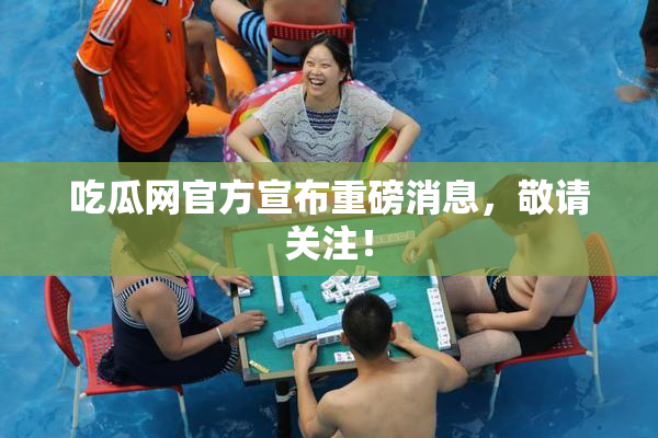 吃瓜网官方宣布重磅消息，敬请关注！