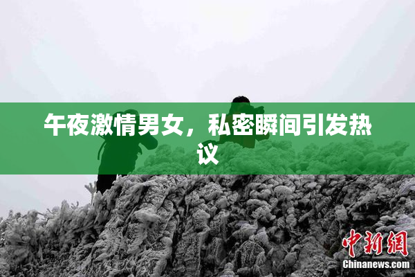 午夜激情男女，私密瞬间引发热议