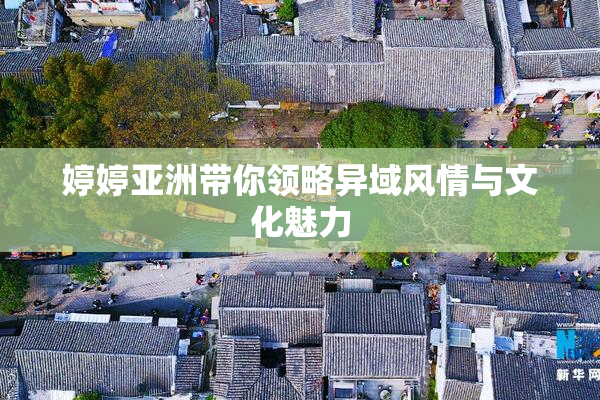 婷婷亚洲带你领略异域风情与文化魅力