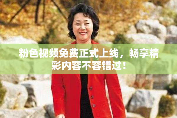 粉色视频免费正式上线，畅享精彩内容不容错过！