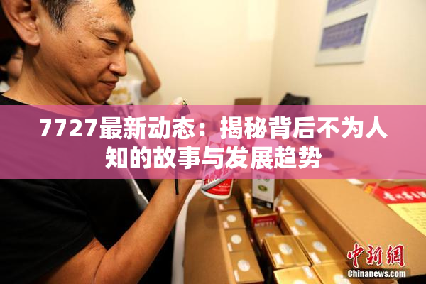 7727最新动态：揭秘背后不为人知的故事与发展趋势