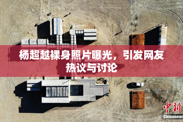杨超越裸身照片曝光，引发网友热议与讨论