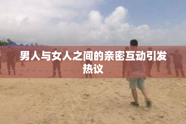 男人与女人之间的亲密互动引发热议