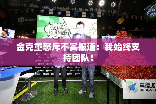 金克重怒斥不实报道：我始终支持团队！