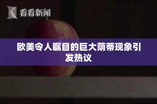 欧美令人瞩目的巨大荫蒂现象引发热议