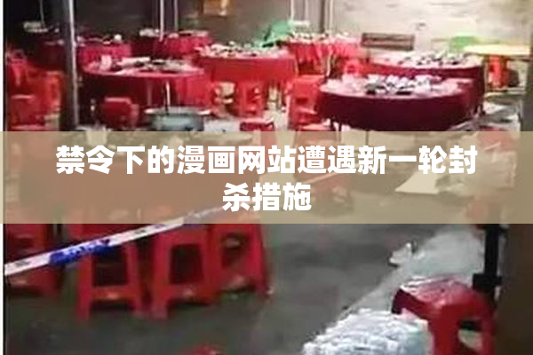 禁令下的漫画网站遭遇新一轮封杀措施