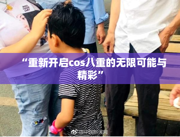 “重新开启cos八重的无限可能与精彩”