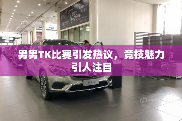 男男TK比赛引发热议，竞技魅力引人注目