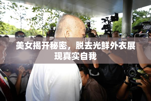 美女揭开秘密，脱去光鲜外衣展现真实自我