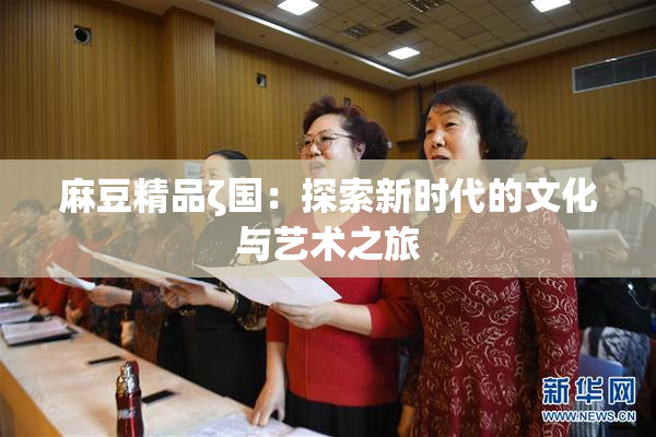 麻豆精品ζ国：探索新时代的文化与艺术之旅