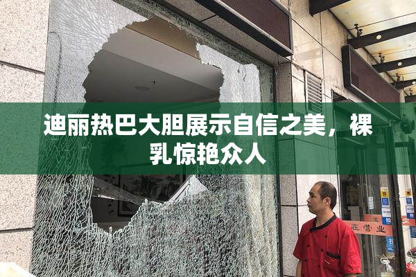 迪丽热巴大胆展示自信之美，裸乳惊艳众人