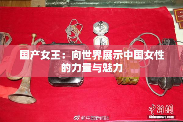 国产女王：向世界展示中国女性的力量与魅力