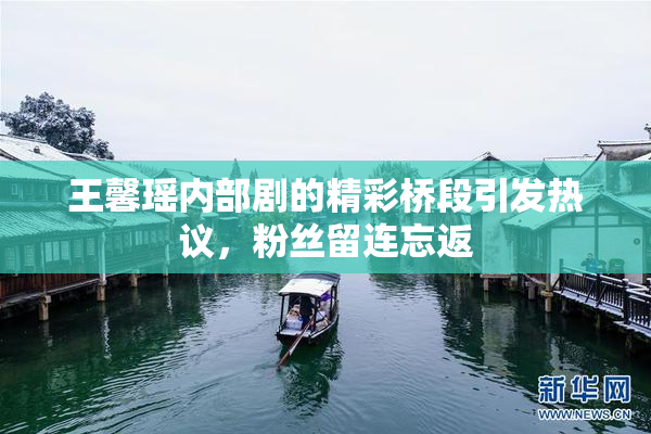 王馨瑶内部剧的精彩桥段引发热议，粉丝留连忘返