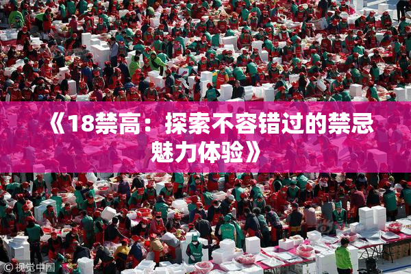 《18禁高：探索不容错过的禁忌魅力体验》