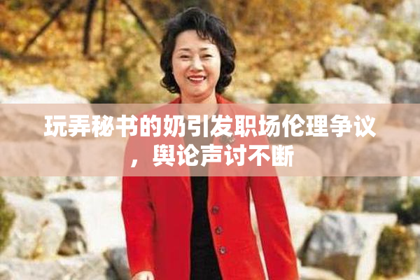 玩弄秘书的奶引发职场伦理争议，舆论声讨不断