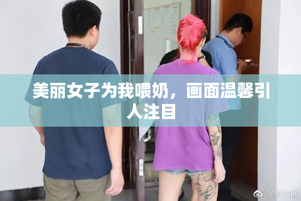 美丽女子为我喂奶，画面温馨引人注目