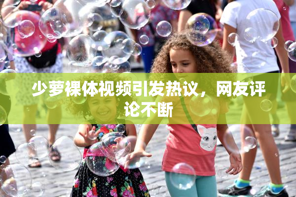 少萝裸体视频引发热议，网友评论不断