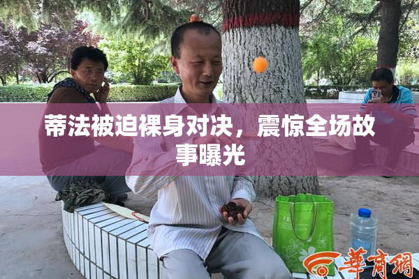 蒂法被迫裸身对决，震惊全场故事曝光