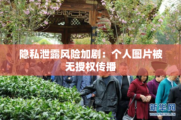 隐私泄露风险加剧：个人图片被无授权传播