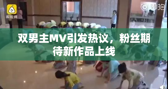 双男主MV引发热议，粉丝期待新作品上线