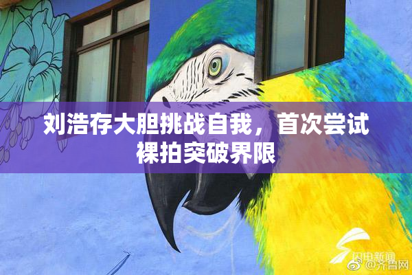 刘浩存大胆挑战自我，首次尝试裸拍突破界限