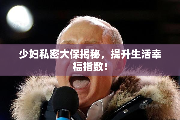 少妇私密大保揭秘，提升生活幸福指数！