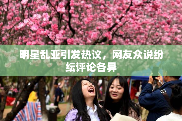 明星乱亚引发热议，网友众说纷纭评论各异
