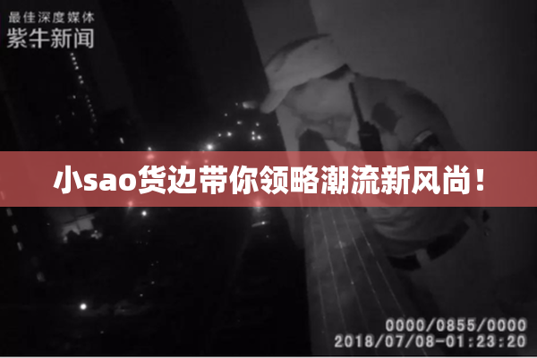 小sao货边带你领略潮流新风尚！