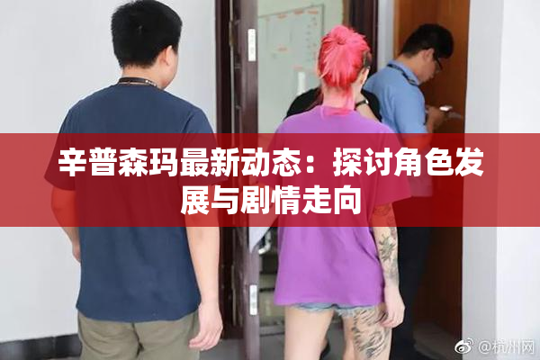 辛普森玛最新动态：探讨角色发展与剧情走向