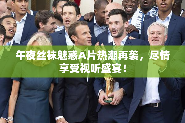 午夜丝袜魅惑A片热潮再袭，尽情享受视听盛宴！
