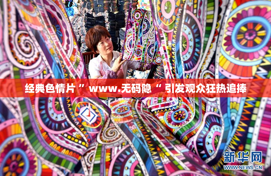 经典色情片 ”www.无码隐“ 引发观众狂热追捧