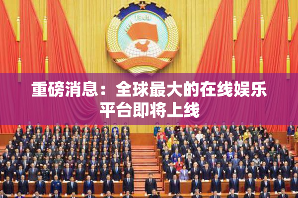 重磅消息：全球最大的在线娱乐平台即将上线