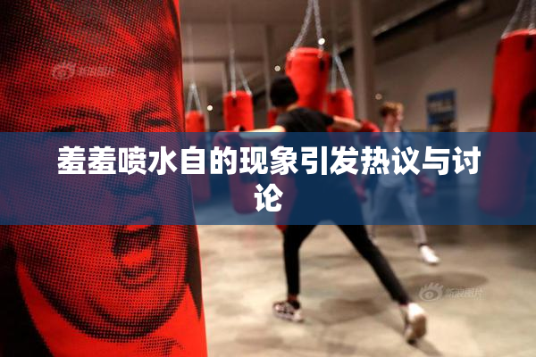 羞羞喷水自的现象引发热议与讨论