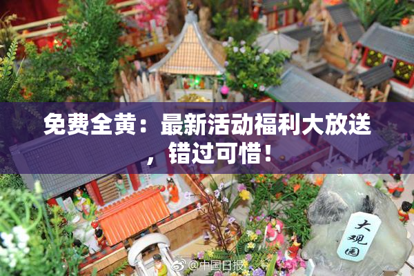 免费全黄：最新活动福利大放送，错过可惜！