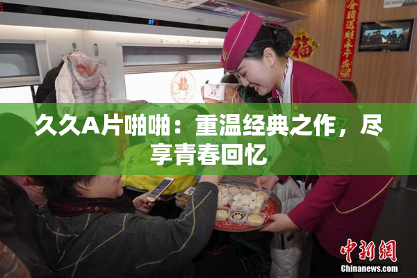 久久A片啪啪：重温经典之作，尽享青春回忆