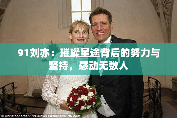 91刘亦：璀璨星途背后的努力与坚持，感动无数人